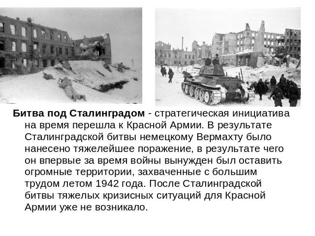 Битва под Сталинградом - стратегическая инициатива на время перешла к Красной Армии. В результате Сталинградской битвы немецкому Вермахту было нанесено тяжелейшее поражение, в результате чего он впервые за время войны вынужден был оставить огромные …