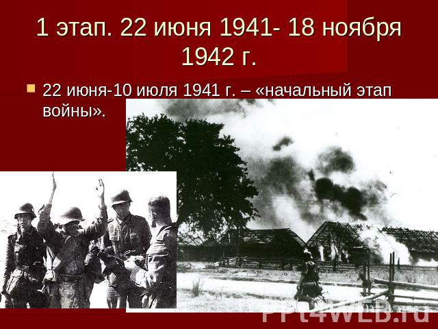 1 этап. 22 июня 1941- 18 ноября 1942 г. 22 июня-10 июля 1941 г. – «начальный этап войны».