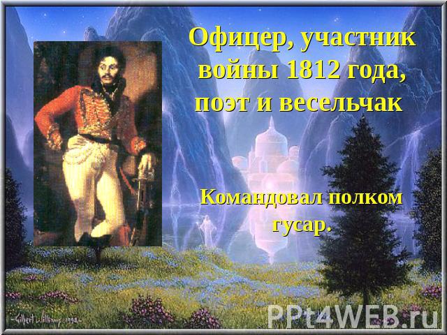 Офицер, участник войны 1812 года, поэт и весельчак Командовал полком гусар.