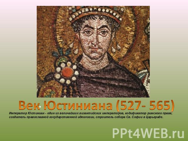 Век Юстиниана (527- 565) Император Юстиниан - один из величайших византийских императоров, кодификатор римского права, создатель православной государственной идеологии, строитель собора Св. Софии в Царьграде.