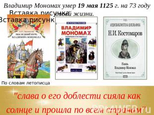 Владимир Мономах умер 19 мая 1125 г. на 73 году своей жизни.   "слава о его добл