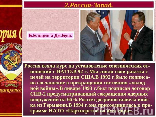 2.Россия-Запад. Б.Ельцин и Дж.Буш. Россия взяла курс на установление союзнических от-ношений с НАТО.В 92 г. Мы сняли свои ракеты с целей на территории США.В 1992 г.было подписа-но соглашение о прекращении состояния «холод-ной войны».В январе 1993 г.…
