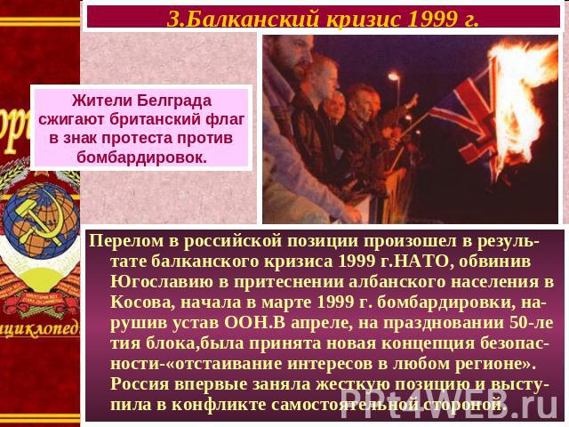 3.Балканский кризис 1999 г. Жители Белграда сжигают британский флаг в знак протеста против бомбардировок. Перелом в российской позиции произошел в резуль-тате балканского кризиса 1999 г.НАТО, обвинив Югославию в притеснении албанского населения в Ко…