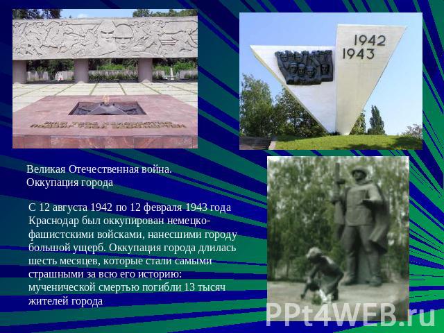 Великая Отечественная война. Оккупация города С 12 августа 1942 по 12 февраля 1943 года Краснодар был оккупирован немецко-фашистскими войсками, нанесшими городу большой ущерб. Оккупация города длилась шесть месяцев, которые стали самыми страшными за…