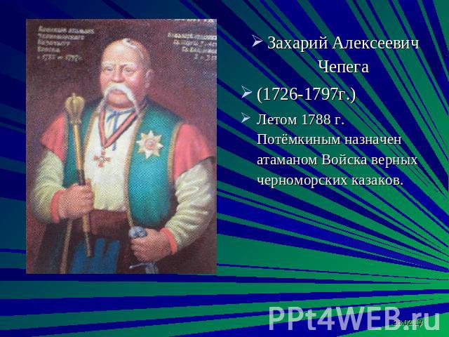 Захарий Алексеевич Чепега (1726-1797г.) Летом 1788 г. Потёмкиным назначен атаманом Войска верных черноморских казаков.