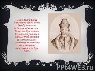Сын Даниила Юрий Данилович с 1304 г. повел борьбу за великое владимирское княжен