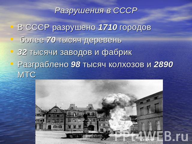 Разрушения в СССР В СССР разрушено 1710 городов более 70 тысяч деревень 32 тысячи заводов и фабрик Разграблено 98 тысяч колхозов и 2890 МТС