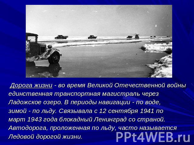 Дорога жизни - во время Великой Отечественной войны единственная транспортная магистраль через Ладожское озеро. В периоды навигации - по воде, зимой - по льду. Связывала с 12 сентября 1941 по март 1943 года блокадный Ленинград со страной. Автодорога…