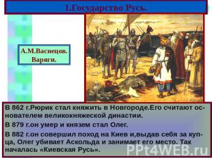 1.Государство Русь. В 862 г.Рюрик стал княжить в Новгороде.Его считают ос-новате