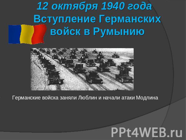 12 октября 1940 года Вступление Германских войск в Румынию Германские войска заняли Люблин и начали атаки Модлина