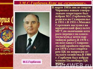 3.М.С.Горбачев.Курс на «ускорение». В марте 1985г.после смерти Черненко новым ге
