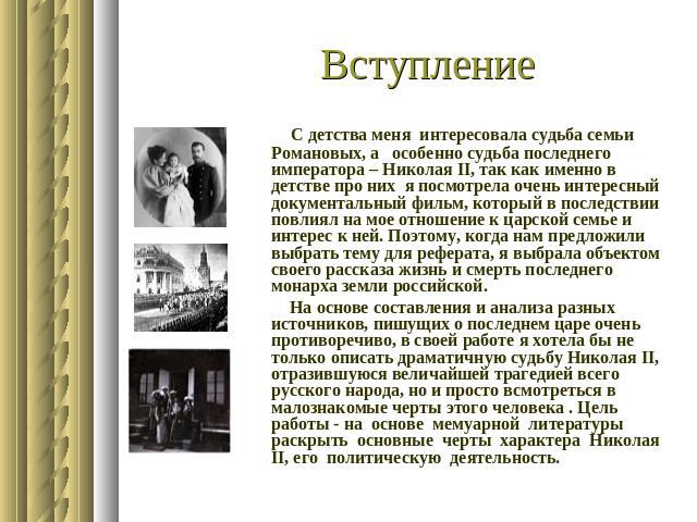 Вступление С детства меня интересовала судьба семьи Романовых, а особенно судьба последнего императора – Николая II, так как именно в детстве про них я посмотрела очень интересный документальный фильм, который в последствии повлиял на мое отношение …