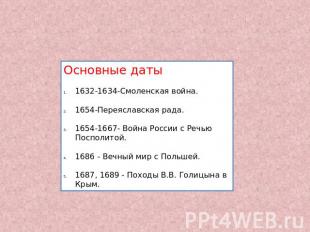 Основные даты 1632-1634-Смоленская война. 1654-Переяславская рада. 1654-1667- Во