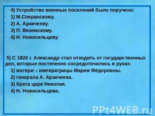 4) Устройство военных поселений было поручено: 1) М.Сперанскому. 2) А. Аракчееву