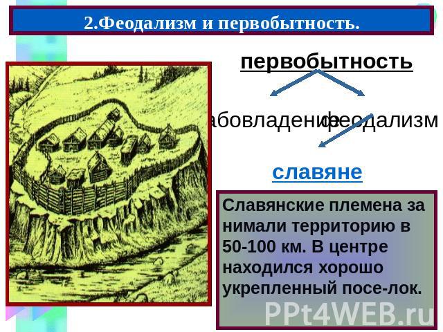 2.Феодализм и первобытность. Славянские племена за нимали территорию в 50-100 км. В центре находился хорошо укрепленный посе-лок.
