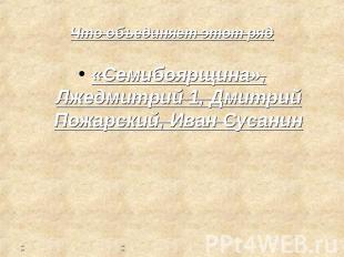 Что объединяет этот ряд «Семибоярщина», Лжедмитрий 1, Дмитрий Пожарский, Иван Су