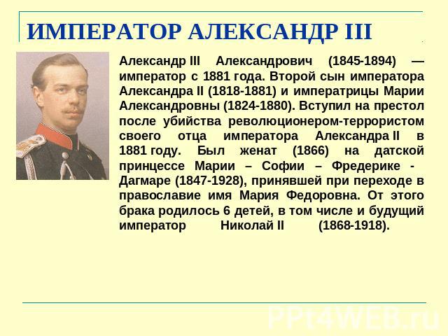 ИМПЕРАТОР АЛЕКСАНДР III Александр III Александрович (1845-1894) — император с 1881 года. Второй сын императора Александра II (1818-1881) и императрицы Марии Александровны (1824-1880). Вступил на престол после убийства революционером-террористом свое…