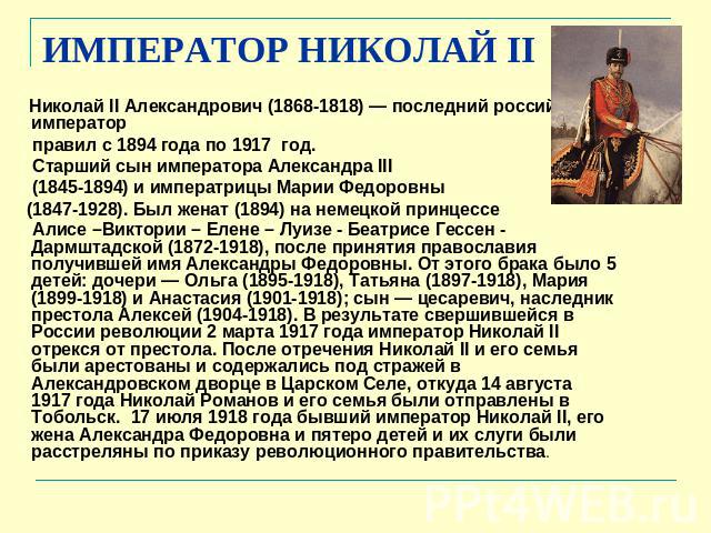ИМПЕРАТОР НИКОЛАЙ II Николай II Александрович (1868-1818) — последний российский император правил с 1894 года по 1917  год. Старший сын императора Александра III (1845-1894) и императрицы Марии Федоровны (1847-1928). Был женат (1894) на немецкой при…