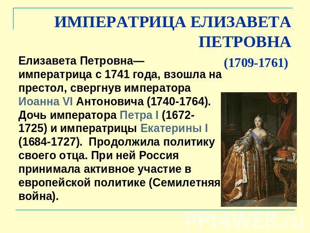 ИМПЕРАТРИЦА ЕЛИЗАВЕТА ПЕТРОВНА (1709-1761) Елизавета Петровна— императрица с 1741 года, взошла на престол, свергнув императора Иоанна VI Антоновича (1740-1764). Дочь императора Петра I (1672- 1725) и императрицы Екатерины I (1684-1727). Продолжила п…