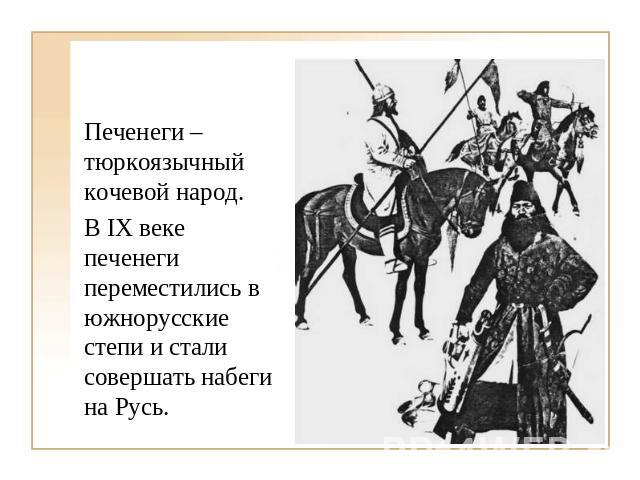 Печенеги – тюркоязычный кочевой народ. В IX веке печенеги переместились в южнорусские степи и стали совершать набеги на Русь.