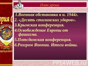 План урока. 1.Военная обстановка к н. 1944г. 2. «Десять сталинских ударов». 3.Кр