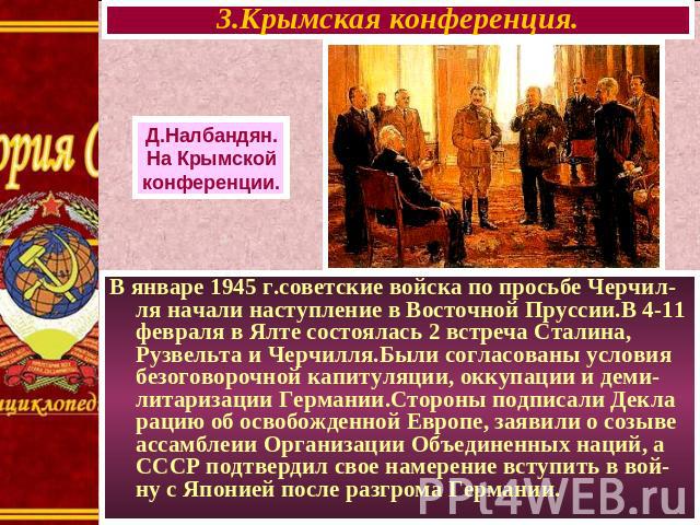 3.Крымская конференция. Д.Налбандян. На Крымской конференции. В январе 1945 г.советские войска по просьбе Черчил- ля начали наступление в Восточной Пруссии.В 4-11 февраля в Ялте состоялась 2 встреча Сталина, Рузвельта и Черчилля.Были согласованы усл…