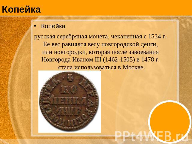 Копейка русская серебряная монета, чеканенная с 1534 г. Ее вес равнялся весу новгородской денги, или новгородки, которая после завоевания Новгорода Иваном III (1462-1505) в 1478 г. стала использоваться в Москве.
