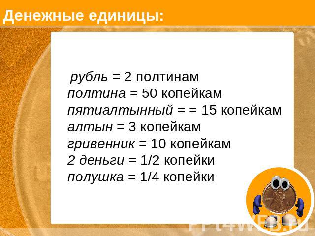 Денежные единицы: рубль = 2 полтинамполтина = 50 копейкампятиалтынный = = 15 копейкамалтын = 3 копейкамгривенник = 10 копейкам2 деньги = 1/2 копейкиполушка = 1/4 копейки