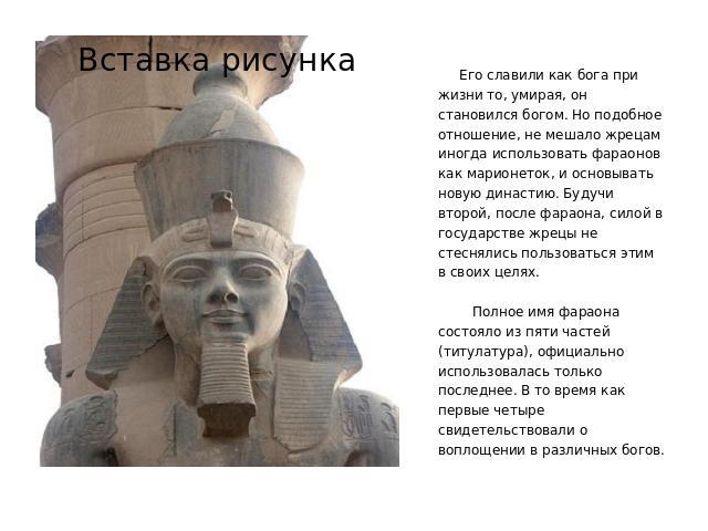  Фараон – повелитель Верхнего и Нижнего Египта он был не просто царем, он также был и верховным жрецом. Он почитался как бог, и относились к нему, как к сыну бога.         Фараон не обязательно был мужчиной. Фараон XVII династии Хашепсут правившая с…
