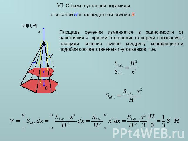 VI. Объем n-угольной пирамиды с высотой H и площадью основания S. Площадь сечения изменяется в зависимости от расстояния x, причем отношение площади основания к площади сечения равно квадрату коэффициента подобия соответственных n-угольников, т.е.: