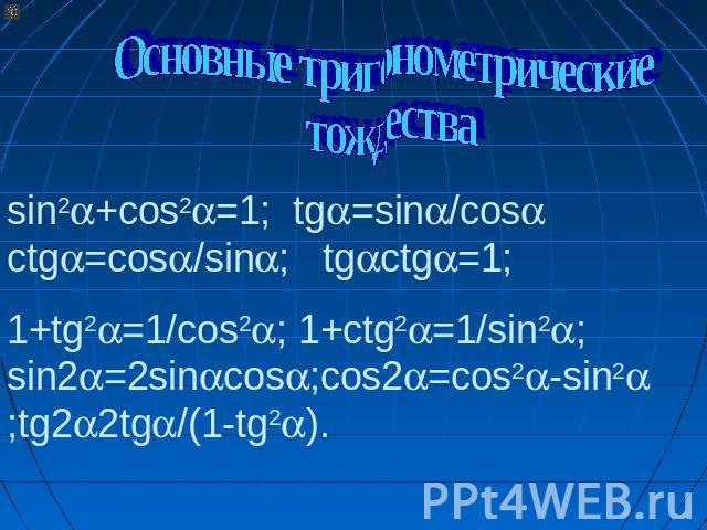 Основные тригонометрические тождества sin2+cos2=1; tg=sin/cos ctg=cos/sin; tgctg=1; 1+tg2=1/cos2; 1+ctg2=1/sin2; sin2=2sincos;cos2=cos2-sin2 ;tg22tg/(1-tg2).
