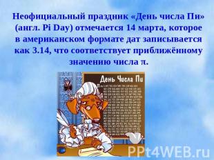 Неофициальный праздник «День числа Пи» (англ. Pi Day) отмечается 14 марта, котор