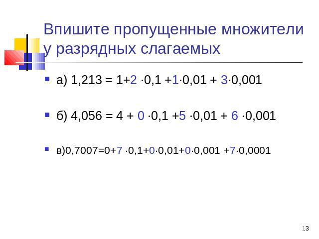 Впишите пропущенные множители у разрядных слагаемых а) 1,213 = 1+2 ∙0,1 +1∙0,01 + 3∙0,001 б) 4,056 = 4 + 0 ∙0,1 +5 ∙0,01 + 6 ∙0,001 в)0,7007=0+7 ∙0,1+0∙0,01+0∙0,001 +7∙0,0001