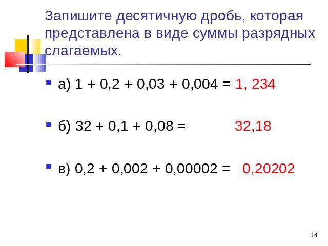 Запишите десятичную дробь, которая представлена в виде суммы разрядных слагаемых. а) 1 + 0,2 + 0,03 + 0,004 = 1, 234 б) 32 + 0,1 + 0,08 = 32,18 в) 0,2 + 0,002 + 0,00002 = 0,20202