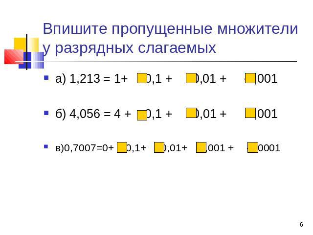 Впишите пропущенные множители у разрядных слагаемых а) 1,213 = 1+ ∙0,1 + ∙0,01 + ∙0,001 б) 4,056 = 4 + ∙0,1 + ∙0,01 + ∙0,001 в)0,7007=0+ ∙0,1+ ∙0,01+ ∙0,001 + ∙0,0001