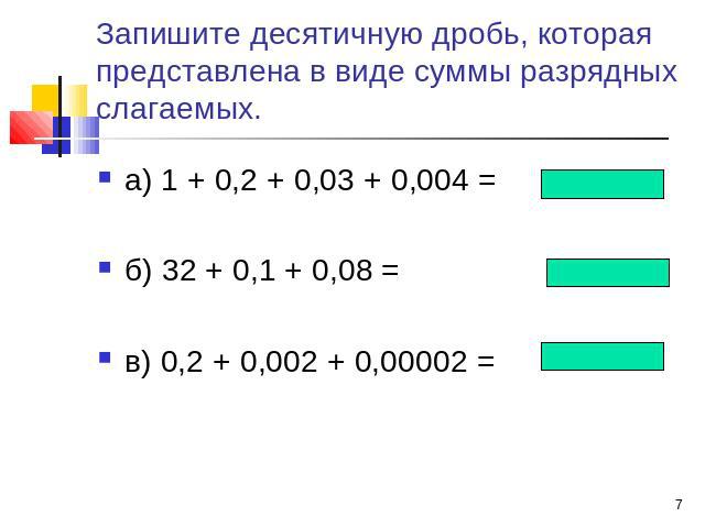Запишите десятичную дробь, которая представлена в виде суммы разрядных слагаемых. а) 1 + 0,2 + 0,03 + 0,004 = б) 32 + 0,1 + 0,08 = в) 0,2 + 0,002 + 0,00002 =