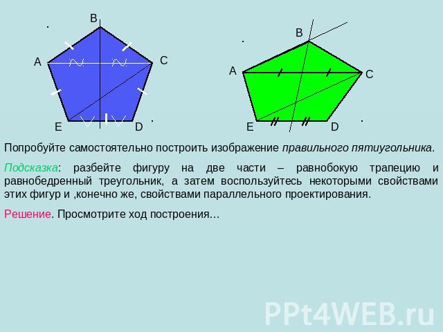 Попробуйте самостоятельно построить изображение правильного пятиугольника. Подсказка: разбейте фигуру на две части – равнобокую трапецию и равнобедренный треугольник, а затем воспользуйтесь некоторыми свойствами этих фигур и ,конечно же, свойствами …