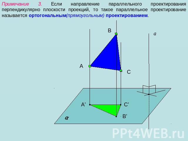 Примечание 3. Если направление параллельного проектирования перпендикулярно плоскости проекций, то такое параллельное проектирование называется ортогональным(прямоугольным) проектированием.