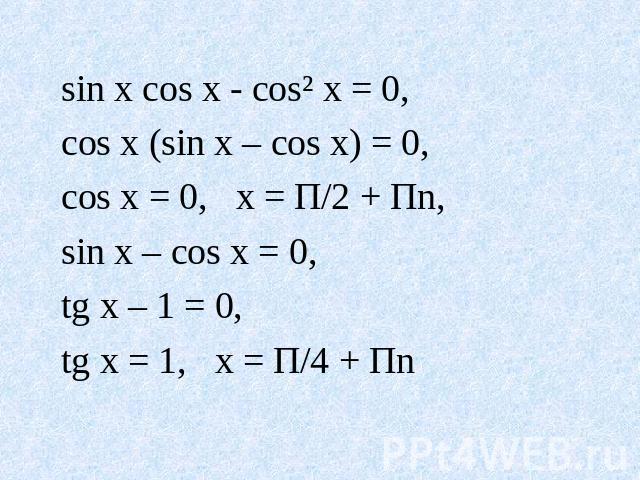 sin x cos x - cos² x = 0, cos x (sin x – cos x) = 0, cos x = 0, x = П/2 + Пn, sin x – cos x = 0, tg x – 1 = 0, tg x = 1, x = П/4 + Пn
