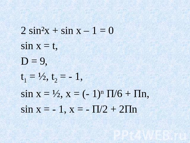 2 sin²x + sin x – 1 = 0 sin x = t, D = 9, t1 = ½, t2 = - 1, sin x = ½, x = (- 1)n П/6 + Пn, sin x = - 1, x = - П/2 + 2Пn
