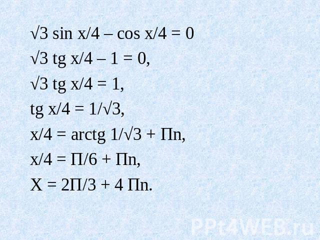 √3 sin x/4 – cos x/4 = 0 √3 tg x/4 – 1 = 0, √3 tg x/4 = 1, tg x/4 = 1/√3, x/4 = arctg 1/√3 + Пn, x/4 = П/6 + Пn, X = 2П/3 + 4 Пn.
