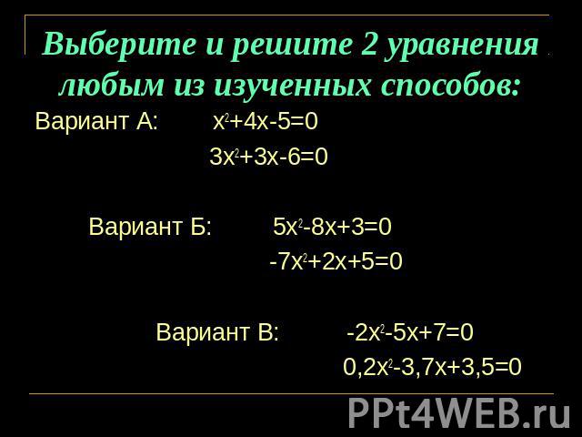 Выберите и решите 2 уравнения любым из изученных способов: Вариант А: х2+4х-5=0 3х2+3х-6=0 Вариант Б: 5х2-8х+3=0 -7х2+2х+5=0 Вариант В: -2х2-5х+7=0 0,2х2-3,7х+3,5=0