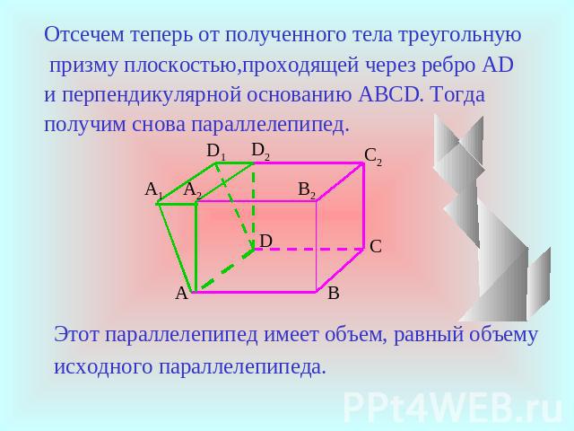 Отсечем теперь от полученного тела треугольную призму плоскостью,проходящей через ребро AD и перпендикулярной основанию ABCD. Тогда получим снова параллелепипед. Этот параллелепипед имеет объем, равный объему исходного параллелепипеда.