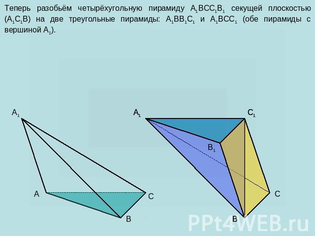 Теперь разобьём четырёхугольную пирамиду A1BCC1B1 секущей плоскостью (A1C1B) на две треугольные пирамиды: A1BB1C1 и A1BCC1 (обе пирамиды с вершиной A1).
