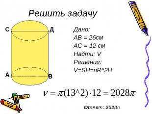 Решить задачу Дано: АВ = 26см АС = 12 см Найти: V Решение: V=SH=пR^2H