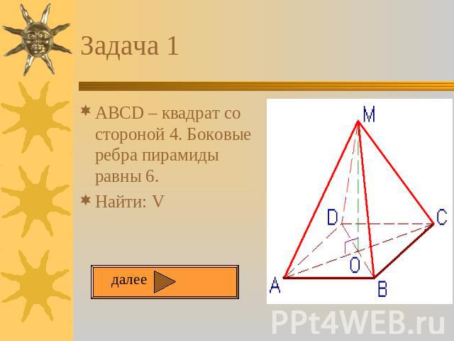 Задача 1 ABCD – квадрат со стороной 4. Боковые ребра пирамиды равны 6. Найти: V