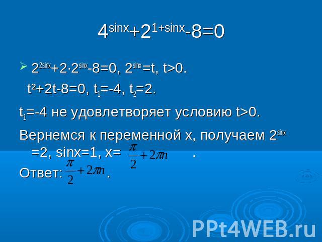 4sinx+21+sinx-8=0 22sinx+2∙2sinx-8=0, 2sinx =t, t>0. t²+2t-8=0, t1=-4, t2=2. t1=-4 не удовлетворяет условию t>0. Вернемся к переменной х, получаем 2sinx =2, sinx=1, х= . Ответ: .