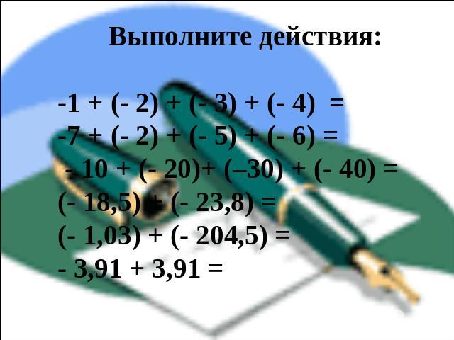 Выполните действия: -1 + (- 2) + (- 3) + (- 4) = -7 + (- 2) + (- 5) + (- 6) = - 10 + (- 20)+ (–30) + (- 40) = (- 18,5) + (- 23,8) = (- 1,03) + (- 204,5) = - 3,91 + 3,91 =