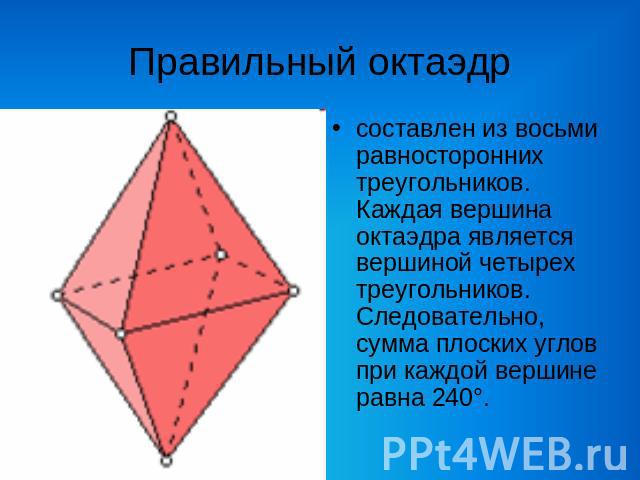 Правильный октаэдр составлен из восьми равносторонних треугольников. Каждая вершина октаэдра является вершиной четырех треугольников. Следовательно, сумма плоских углов при каждой вершине равна 240°.