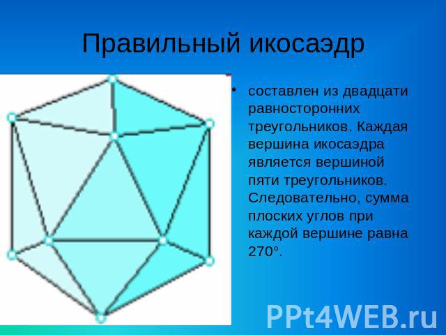 Правильный икосаэдр составлен из двадцати равносторонних треугольников. Каждая вершина икосаэдра является вершиной пяти треугольников. Следовательно, сумма плоских углов при каждой вершине равна 270°.